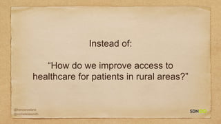 @francisrowland
@micheleidesmith
Instead of:
“How do we improve access to
healthcare for patients in rural areas?”
 