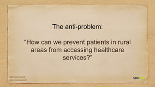 @francisrowland
@micheleidesmith
The anti-problem:
“How can we prevent patients in rural
areas from accessing healthcare
services?”
 