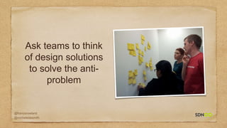 @francisrowland
@micheleidesmith
Ask teams to think
of design solutions
to solve the anti-
problem
 