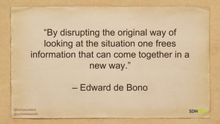 @francisrowland
@micheleidesmith
“By disrupting the original way of
looking at the situation one frees
information that can come together in a
new way.”
– Edward de Bono
 