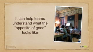 @francisrowland
@micheleidesmith
It can help teams
understand what the
“opposite of good”
looks like
 