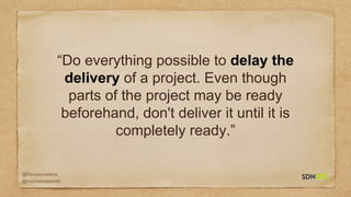 @francisrowland
@micheleidesmith
“Do everything possible to delay the
delivery of a project. Even though
parts of the project may be ready
beforehand, don't deliver it until it is
completely ready.”
 