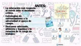 ANTES:• La educación con respecto
al estrés ante el incidente
crítico.
• Estrategias de
enfrentamiento a la
adversidad el apoyo de
campo.
• Descanso adecuado,
alimento y líquidos y la
rotación de la carga de
trabajo).
10
 