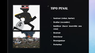 z z
TIPO PENAL
 Sustraer (robar, hurtar)
 Ocultar (esconder)
 Inutilizar (hacer inservible una
cosa)
 Destruir
 Deteriorar
 Desorganizar
 Perturbar
 