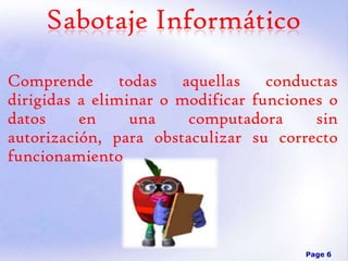 Sabotaje Informático
Comprende todas aquellas conductas
dirigidas a eliminar o modificar funciones o
datos
en
una
computadora
sin
autorización, para obstaculizar su correcto
funcionamiento

Page 6

 