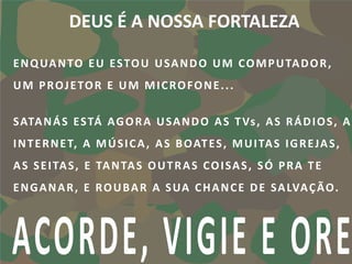 DEUS É A NOSSA FORTALEZA

E N Q UA N TO E U E S TO U U S A N D O U M C O M P U TA D O R ,
U M P R O J E TO R E U M M I C R O F O N E . . .

S ATA N Á S E S TÁ A G O R A U S A N D O A S T Vs , A S R Á D I O S , A
I N T E R N E T, A M Ú S I C A , A S B O AT E S , M U I TA S I G R E JA S ,
A S S E I TA S , E TA N TA S O U T R A S C O I S A S , S Ó P R A T E
E N G A N A R , E R O U B A R A S UA C H A N C E D E S A LVA Ç Ã O .
 