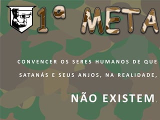 CONVENCER OS SERES HUMANOS DE QUE

S ATA N Á S E S E U S A N J O S , N A R E A L I D A D E ,



                     N ÃO E X I ST E M                  .
 