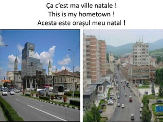 Ça c’est ma ville natale !
This is my hometown !
Acesta este oraşul meu natal !
 