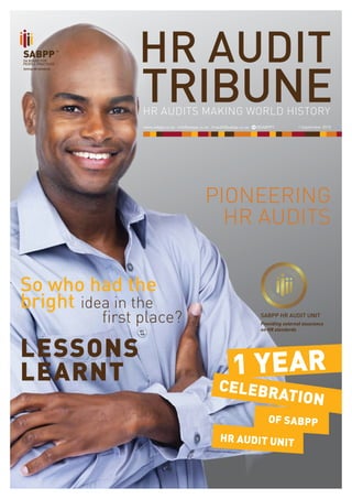 HRAUDITTRIBUNE																	WWW.SABPP.CO.ZA
1
HR AUDIT
HR AUDITS MAKING WORLD HISTORY
So who had the
bright	idea in the
first place?
PIONEERING
HR AUDITS
LESSONS
LEARNT CELEBRATION
1 YEAR
OF SABPP
HR AUDIT UNIT
TRIBUNE
www.sabpp.co.za ∙ info@sabpp.co.za · hraudit@sabpp.co.za · @SABPP1 1 September 2015
 