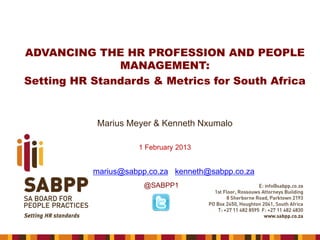 ADVANCING THE HR PROFESSION AND PEOPLE
MANAGEMENT:
Setting HR Standards & Metrics for South Africa

Marius Meyer & Kenneth Nxumalo
1 February 2013

marius@sabpp.co.za kenneth@sabpp.co.za
@SABPP1

 