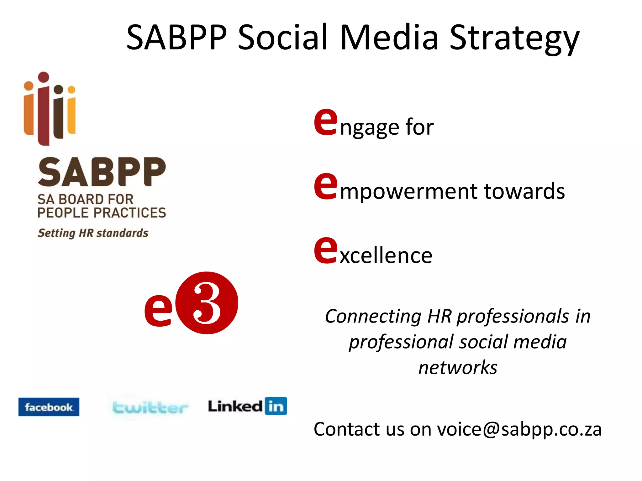 SociSABPP Social Media Strategy
media strategy
e❸
engage for
empowerment towards
excellence
Connecting HR professionals in
professional social media
networks
Contact us on voice@sabpp.co.za
 