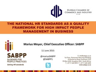 THE NATIONAL HR STANDARDS AS A QUALITY
FRAMEWORK FOR HIGH IMPACT PEOPLE
MANAGEMENT IN BUSINESS
Marius Meyer, Chief Executive Officer: SABPP
11 June 2015
@mariusSABPP
@SABPP1
 