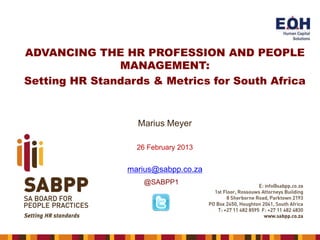 ADVANCING THE HR PROFESSION AND PEOPLE
MANAGEMENT:
Setting HR Standards & Metrics for South Africa

Marius Meyer
26 February 2013

marius@sabpp.co.za
@SABPP1

 