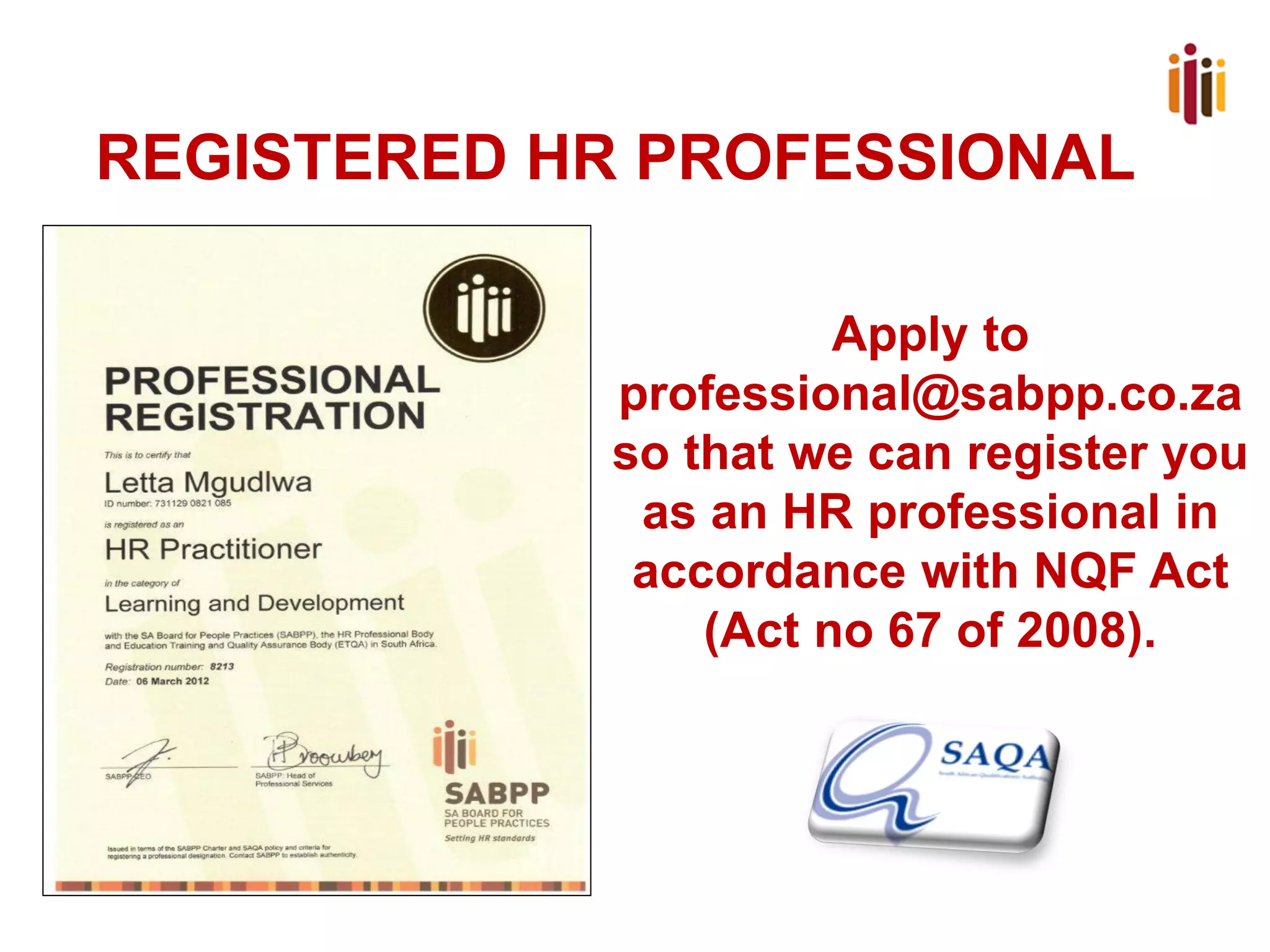 NEXT STEP –BECOME A REGISTERED HR PROFESSIONAL 
Apply to professional@sabpp.co.za so that we can register you as an HR professional in accordance with NQF Act (Act no 67 of 2008).  