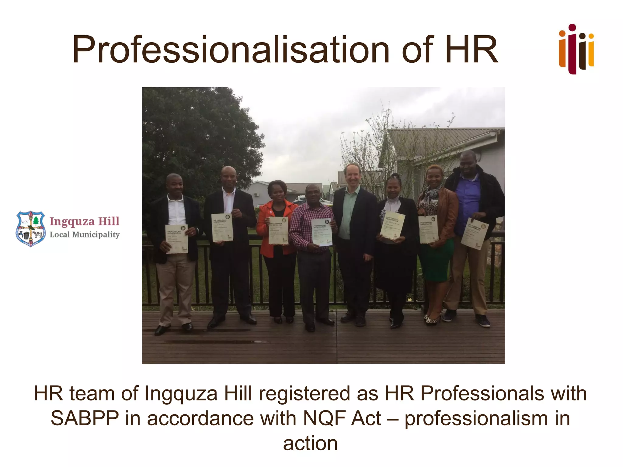 Professionalisation of HR
HR team of Ingquza Hill registered as HR Professionals with
SABPP in accordance with NQF Act – professionalism in
action
 