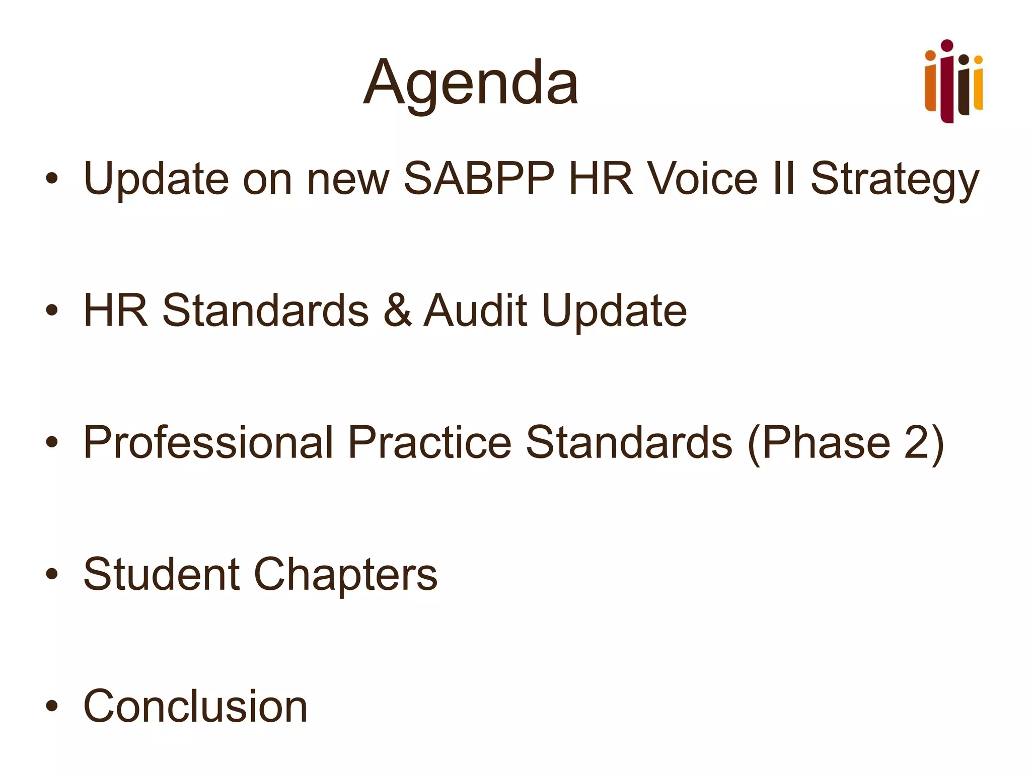 Agenda
• Update on new SABPP HR Voice II Strategy
• HR Standards & Audit Update
• Professional Practice Standards (Phase 2)
• Student Chapters
• Conclusion
 