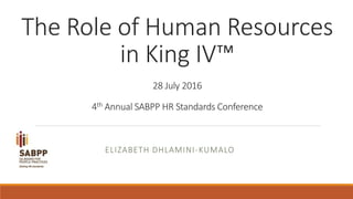 The Role of Human Resources
in King IV™
28 July 2016
4th Annual SABPP HR Standards Conference
ELIZABETH DHLAMINI-KUMALO
 