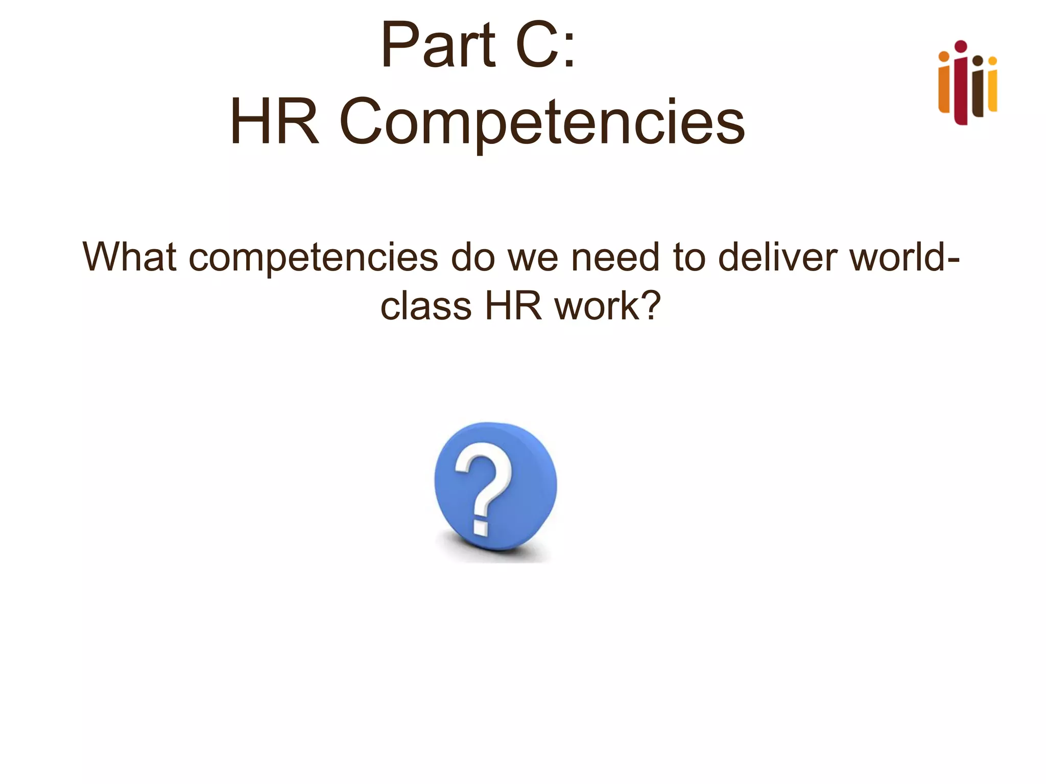 Part C:
HR Competencies
What competencies do we need to deliver worldclass HR work?

 