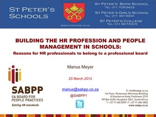 BUILDING THE HR PROFESSION AND PEOPLE
MANAGEMENT IN SCHOOLS:
Reasons for HR professionals to belong to a professional board

Marius Meyer
25 March 2013

marius@sabpp.co.za
@SABPP1

 