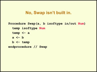 No, Swap isn’t built in.
Procedure Swap(a, b isoftype in/out Num)
temp isoftype Num
temp <- a
a <- b
b <- temp
endprocedure // Swap
 