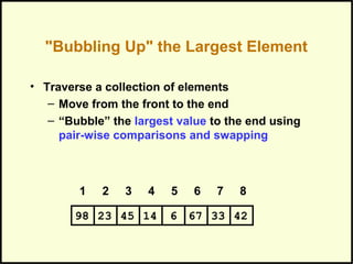 "Bubbling Up" the Largest Element
• Traverse a collection of elements
– Move from the front to the end
– “Bubble” the largest value to the end using
pair-wise comparisons and swapping
1 2 3 4 5 6 7 8
674523 14 6 3398 42
 