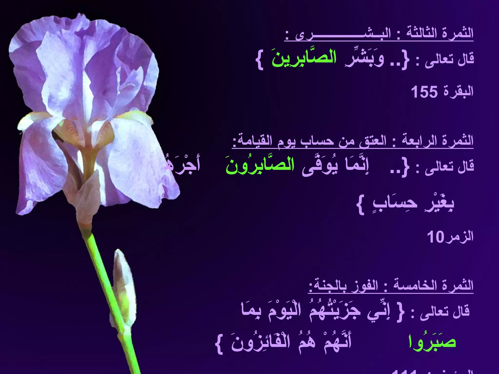 الثمرة الثالثة  :  البــشـــــــــــــــرى  : قال تعالى  :  {..  وَبَشِّرِ  الصَّابِرِينَ   } البقرة   155 الثمرة الرابعة  :  العتق من حساب يوم القيامة : قال تعالى  :  {..  إِنَّمَا يُوَفَّى  الصَّابِرُونَ  أَجْرَهُم بِغَيْرِ حِسَابٍ  } الزمر 10 الثمرة الخامسة  :  الفوز بالجنة : قال تعالى  :  {  إِنِّي جَزَيْتُهُمُ الْيَوْمَ بِمَا  صَبَرُوا  أَنَّهُمْ هُمُ الْفَائِزُونَ  } المؤمنون   111 