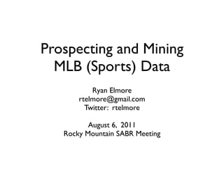 Prospecting and Mining
  MLB (Sports) Data
           Ryan Elmore
       rtelmore@gmail.com
         Twitter: rtelmore

          August 6, 2011
   Rocky Mountain SABR Meeting
 