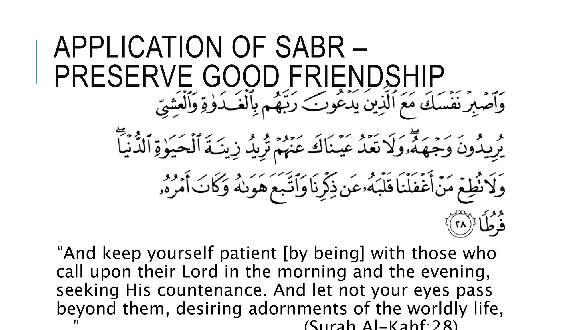 APPLICATION OF SABR –
PRESERVE GOOD FRIENDSHIP
“And keep yourself patient [by being] with those who
call upon their Lord in the morning and the evening,
seeking His countenance. And let not your eyes pass
beyond them, desiring adornments of the worldly life,
 