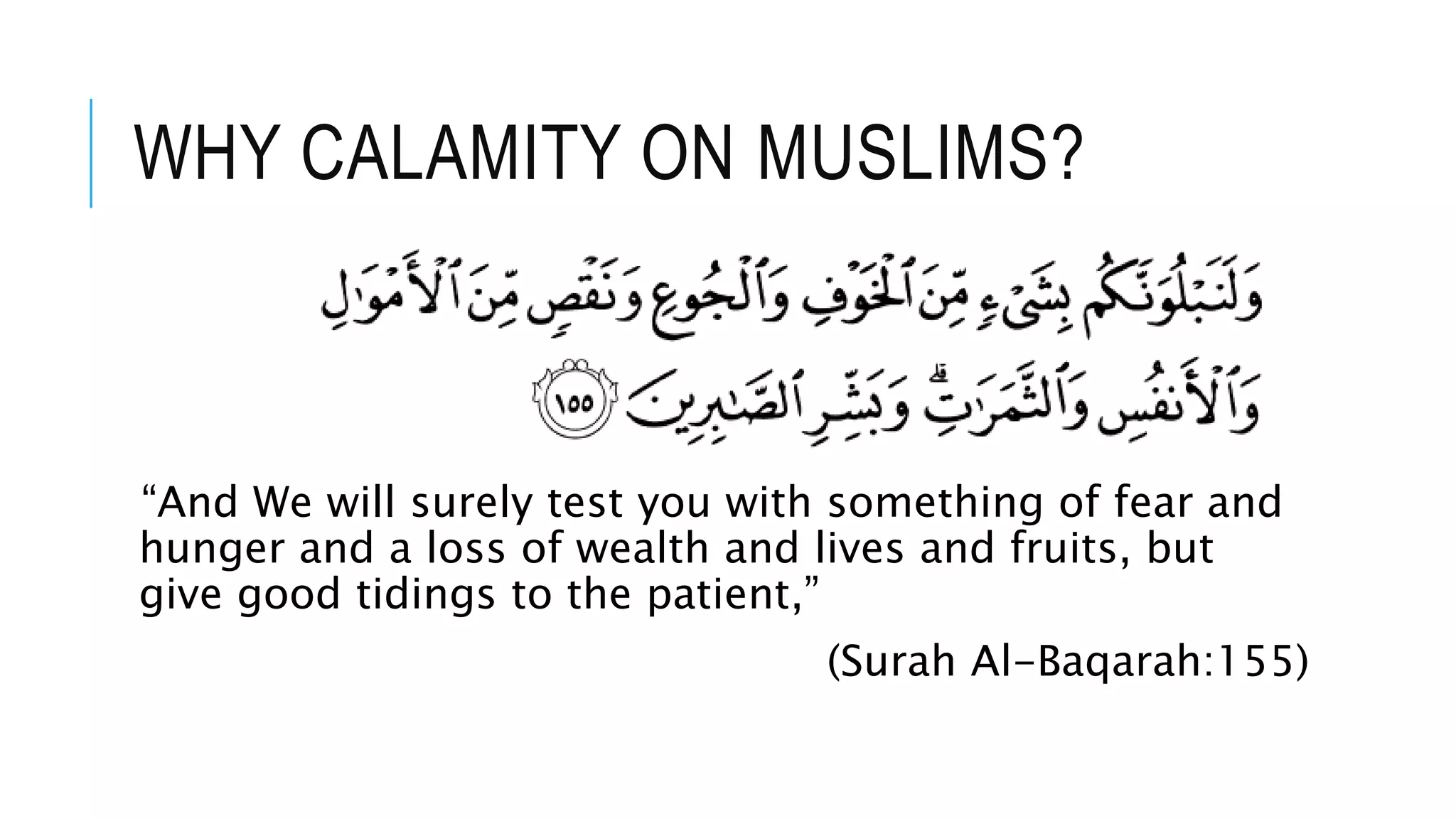 WHY CALAMITY ON MUSLIMS?
“And We will surely test you with something of fear and
hunger and a loss of wealth and lives and fruits, but
give good tidings to the patient,”
(Surah Al-Baqarah:155)
 