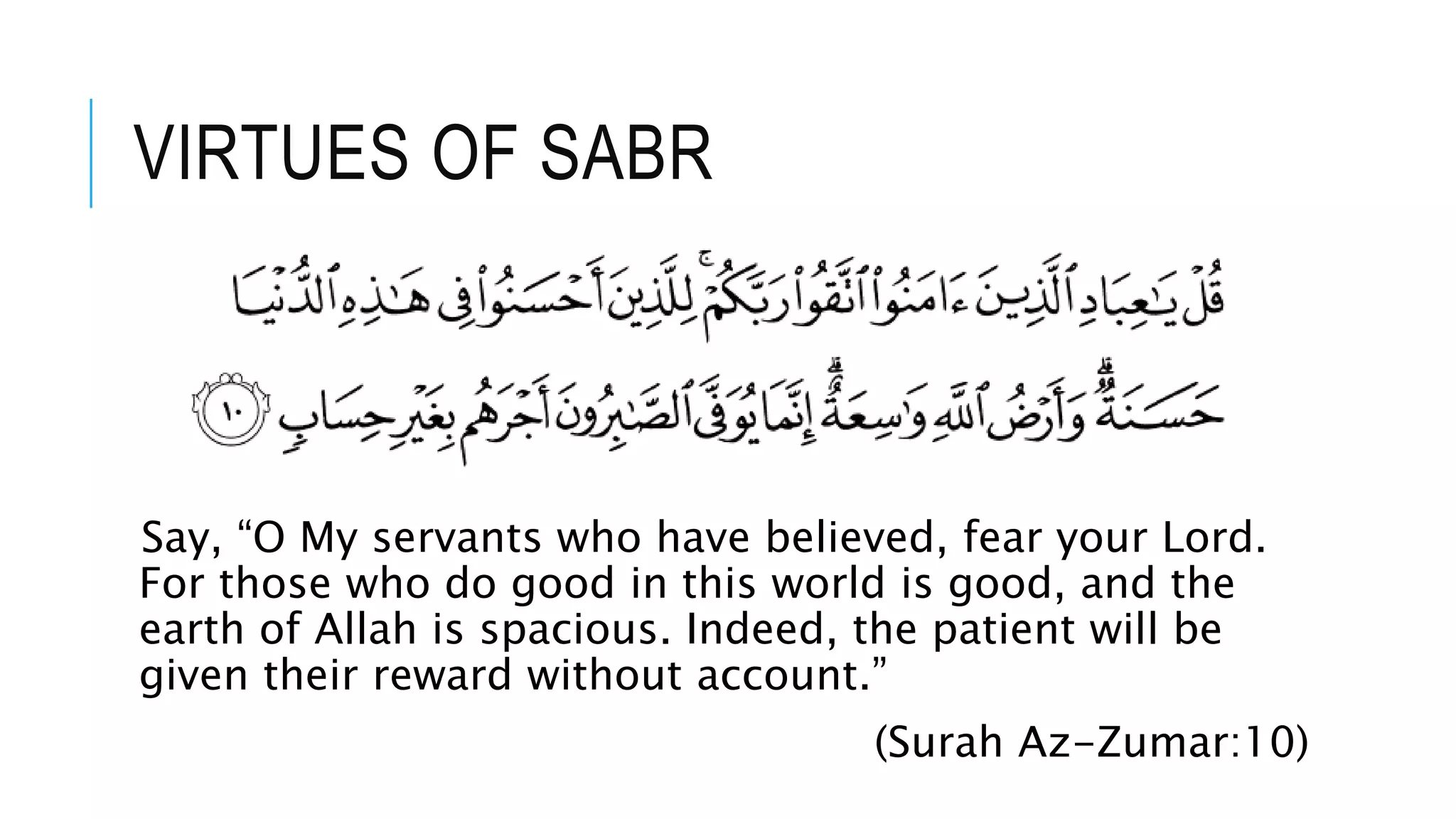 VIRTUES OF SABR
Say, “O My servants who have believed, fear your Lord.
For those who do good in this world is good, and the
earth of Allah is spacious. Indeed, the patient will be
given their reward without account.”
(Surah Az-Zumar:10)
 