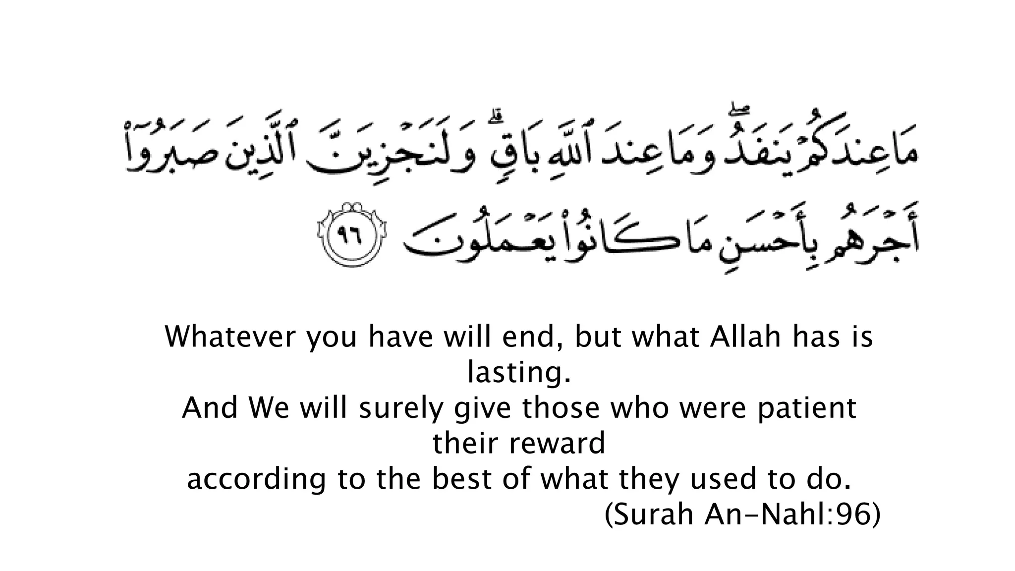 Whatever you have will end, but what Allah has is
lasting.
And We will surely give those who were patient
their reward
according to the best of what they used to do.
(Surah An-Nahl:96)
 