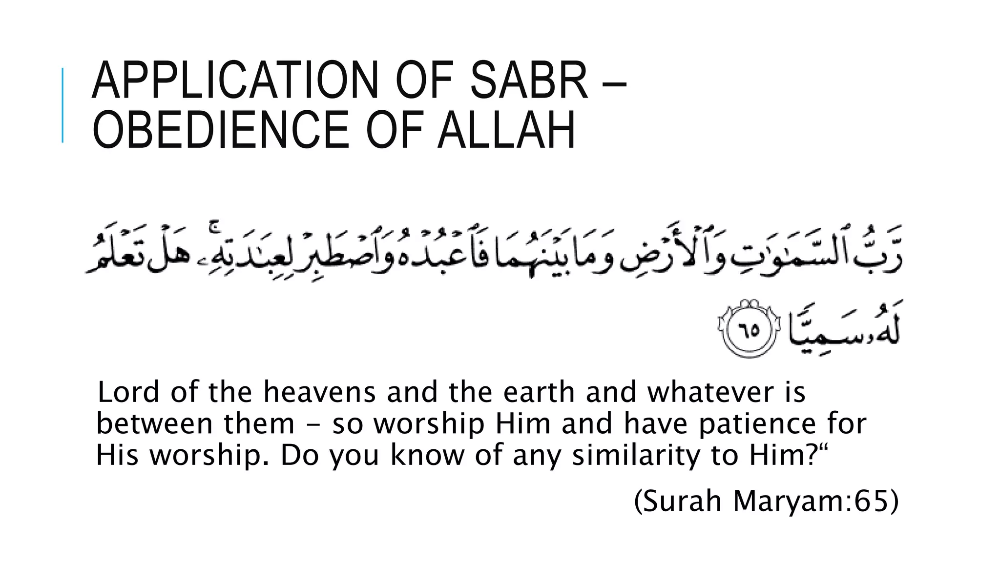 APPLICATION OF SABR –
OBEDIENCE OF ALLAH
Lord of the heavens and the earth and whatever is
between them - so worship Him and have patience for
His worship. Do you know of any similarity to Him?“
(Surah Maryam:65)
 
