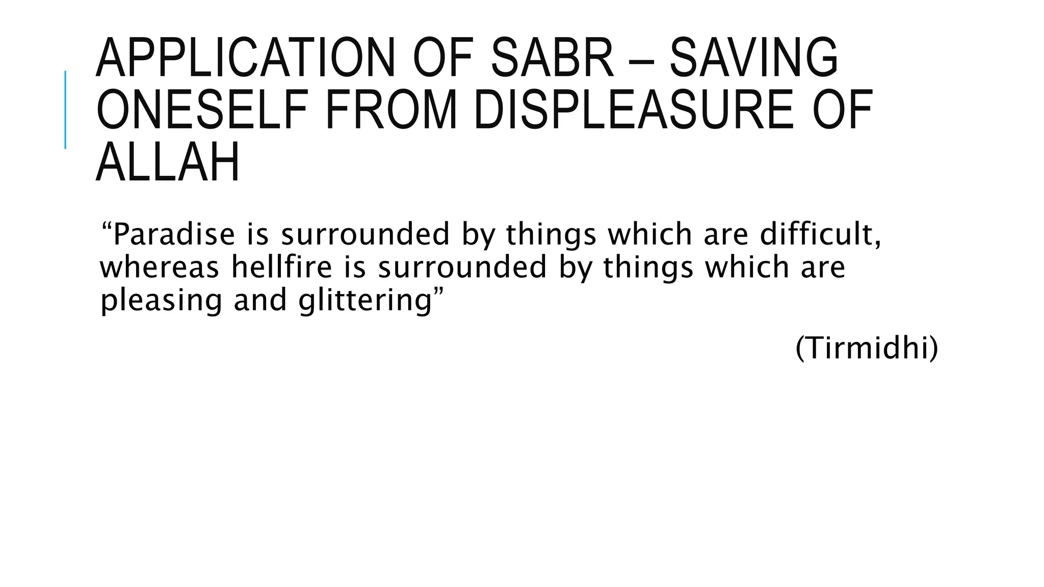 APPLICATION OF SABR – SAVING
ONESELF FROM DISPLEASURE OF
ALLAH
“Paradise is surrounded by things which are difficult,
whereas hellfire is surrounded by things which are
pleasing and glittering”
(Tirmidhi)
 