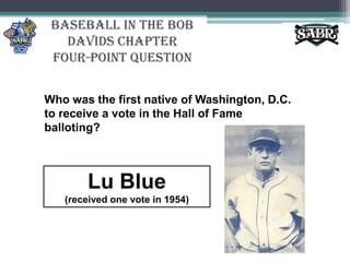 Baseball in the Bob Davids ChapterFour-Point QuestionWho was the first native of Washington, D.C. to receive a vote in the Hall of Fame balloting? Lu Blue(received one vote in 1954)