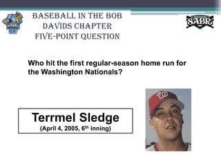 Baseball in the Bob Davids ChapterFive-Point QuestionWho hit the first regular-season home run for the Washington Nationals? Terrmel Sledge(April 4, 2005, 6th inning)