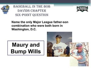 Baseball in the Bob Davids ChapterSix-Point QuestionName the only Major League father-son combination who were both born in Washington, D.C.Maury and Bump Wills