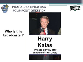 Photo Identification Four-Point QuestionWho is this broadcaster?Harry Kalas(Phillies play-by-play announcer 1971-2009)