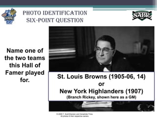 Photo Identification Six-Point QuestionName one of the two teams this Hall of Famer played for.St. Louis Browns (1905-06, 14) or New York Highlanders (1907)(Branch Rickey, shown here as a GM)© 2009 T. Scott Brandon and Horsehide TriviaAll photos © their respective owners
