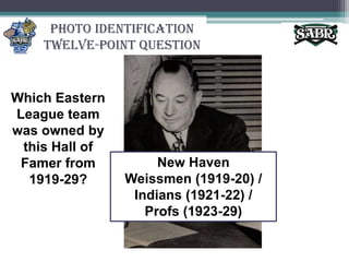 Photo Identification Twelve-Point QuestionWhich Eastern League team was owned by this Hall of Famer from 1919-29?New Haven Weissmen (1919-20) / Indians (1921-22) / Profs (1923-29)