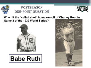 PostseasonOne-Point QuestionWho hit the “called shot” home run off of Charley Root in Game 3 of the 1932 World Series? Babe Ruth