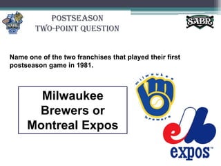 PostseasonTwo-Point QuestionName one of the two franchises that played their first postseason game in 1981. Milwaukee Brewers or Montreal Expos