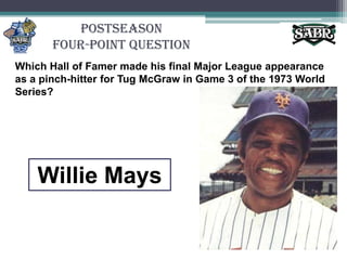 PostseasonFour-Point QuestionWhich Hall of Famer made his final Major League appearance as a pinch-hitter for Tug McGraw in Game 3 of the 1973 World Series? Willie Mays