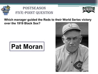 PostseasonFive-Point QuestionWhich manager guided the Reds to their World Series victory over the 1919 Black Sox? Pat Moran
