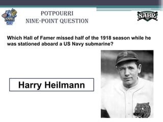 PotpourriNine-Point QuestionWhich Hall of Famer missed half of the 1918 season while he was stationed aboard a US Navy submarine? Harry Heilmann