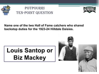 PotpourriTen-Point QuestionName one of the two Hall of Fame catchers who shared backstop duties for the 1923-24 Hilldale Daisies.Louis Santop or Biz Mackey