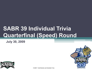SABR 39 Individual Trivia Quarterfinal (Speed) Round July 30, 2009 © 2009 T. Scott Brandon and Horsehide Trivia 