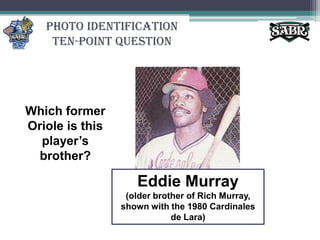 Photo Identification Ten-Point QuestionWhich former Oriole is this player’s brother?Eddie Murray (older brother of Rich Murray, shown with the 1980 Cardinales de Lara)