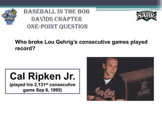 Baseball in the Bob Davids Chapter One-Point QuestionWho broke Lou Gehrig’s consecutive games played record?Cal Ripken Jr.(played his 2,131stconsecutive game Sep 6, 1995)