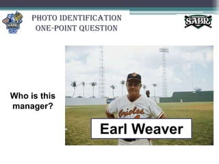 Photo Identification One-Point QuestionWho is this manager?Earl Weaver