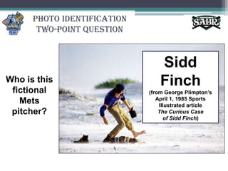 Photo Identification Two-Point QuestionSidd Finch(from George Plimpton’s April 1, 1985 Sports Illustrated article The Curious Case of Sidd Finch)Who is this fictional Mets pitcher?